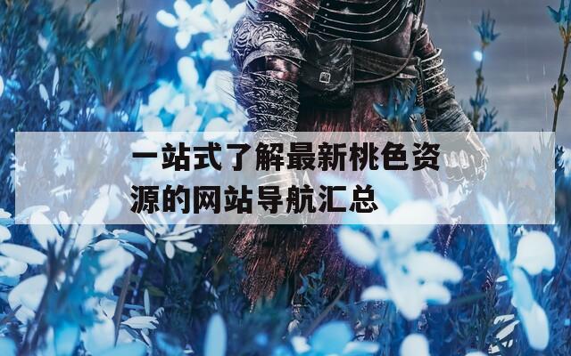 一站式了解最新桃色资源的网站导航汇总