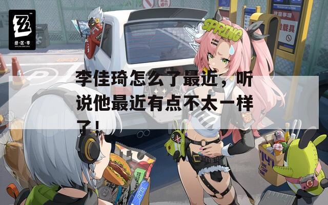 李佳琦怎么了最近，听说他最近有点不太一样了！