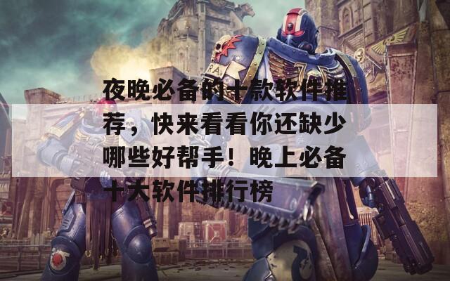 夜晚必备的十款软件推荐，快来看看你还缺少哪些好帮手！晚上必备十大软件排行榜