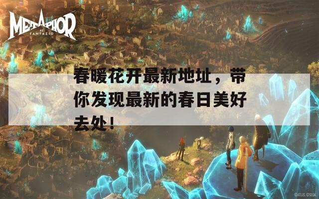 春暖花开最新地址，带你发现最新的春日美好去处！