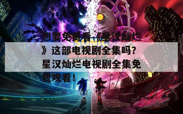 想要免费看《星汉灿烂》这部电视剧全集吗？星汉灿烂电视剧全集免费观看！
