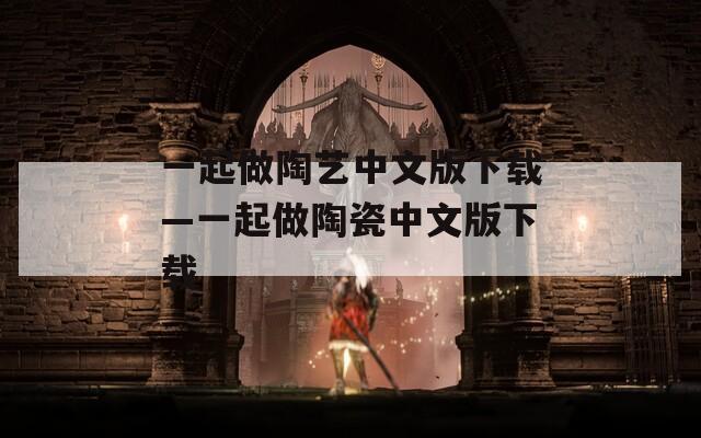 一起做陶艺中文版下载—一起做陶瓷中文版下载