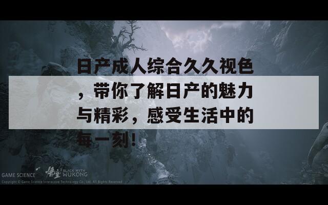 日产成人综合久久视色，带你了解日产的魅力与精彩，感受生活中的每一刻！
