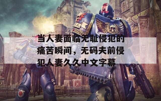 当人妻面临无耻侵犯的痛苦瞬间，无码夫前侵犯人妻久久中文字幕