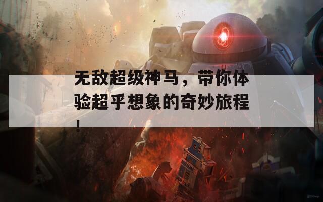 无敌超级神马，带你体验超乎想象的奇妙旅程！