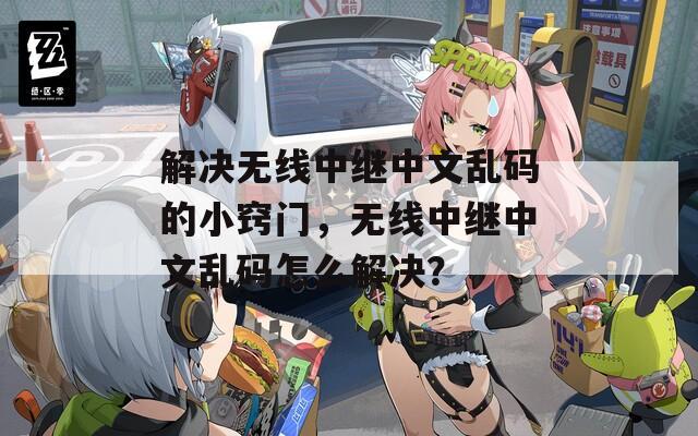 解决无线中继中文乱码的小窍门，无线中继中文乱码怎么解决？