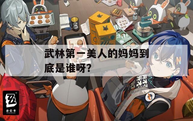 武林第一美人的妈妈到底是谁呀？