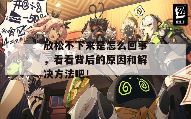 放松不下来是怎么回事，看看背后的原因和解决方法吧！