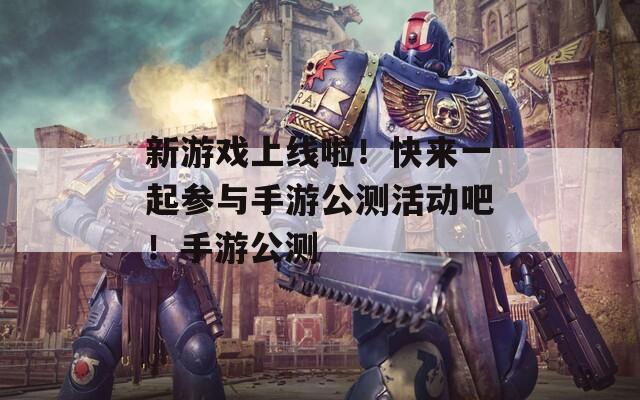新游戏上线啦！快来一起参与手游公测活动吧！手游公测