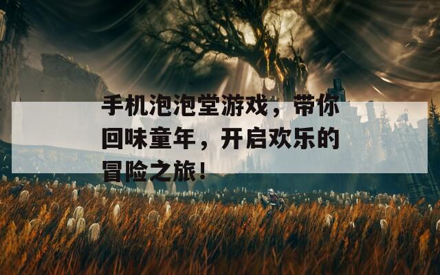 手机泡泡堂游戏，带你回味童年，开启欢乐的冒险之旅！