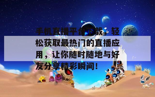 手机直播平台下载，轻松获取最热门的直播应用，让你随时随地与好友分享精彩瞬间！
