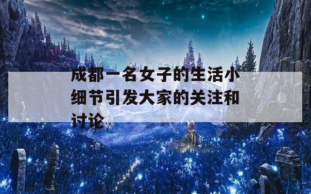 成都一名女子的生活小细节引发大家的关注和讨论