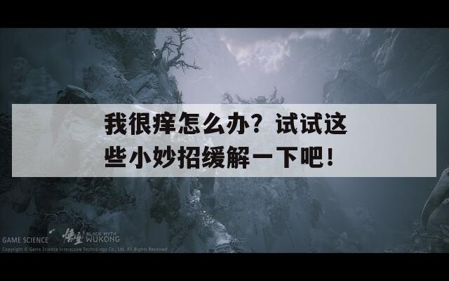 我很痒怎么办？试试这些小妙招缓解一下吧！