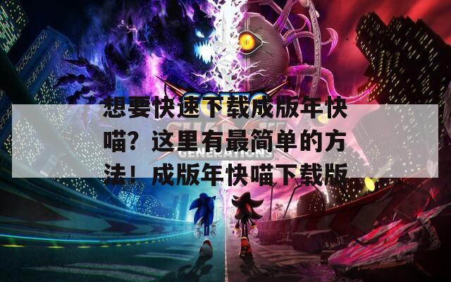 想要快速下载成版年快喵？这里有最简单的方法！成版年快喵下载版