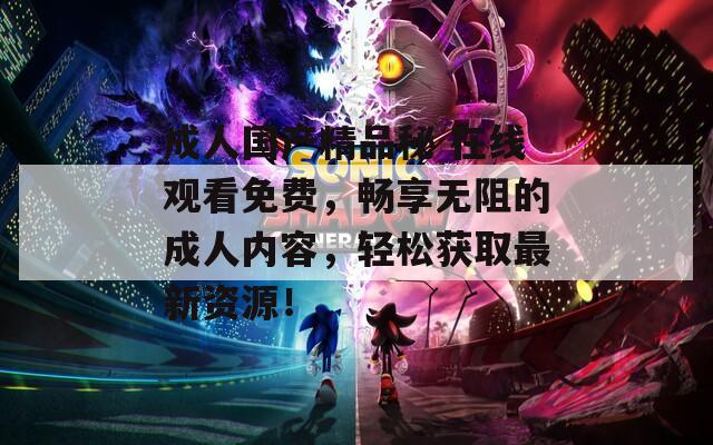 成人国产精品秘 在线观看免费，畅享无阻的成人内容，轻松获取最新资源！