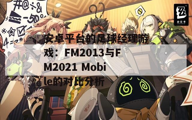 安卓平台的足球经理游戏：FM2013与FM2021 Mobile的对比分析