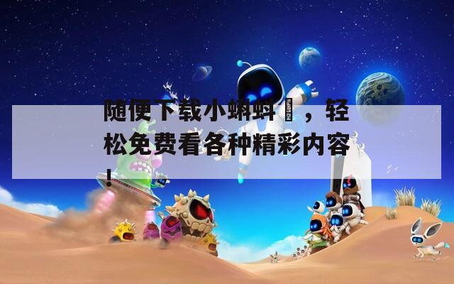随便下载小蝌蚪汅，轻松免费看各种精彩内容！