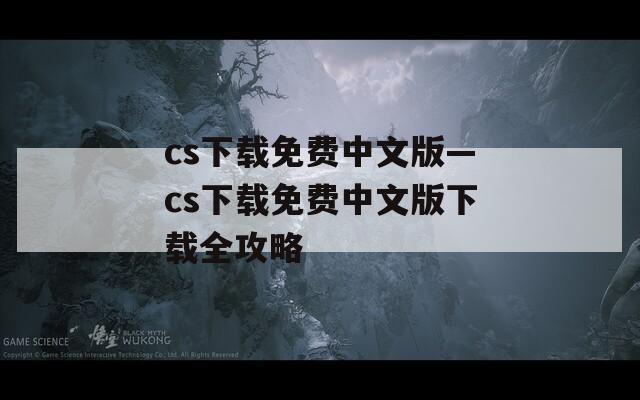 cs下载免费中文版—cs下载免费中文版下载全攻略