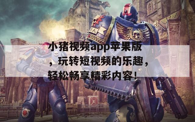 小猪视频app苹果版，玩转短视频的乐趣，轻松畅享精彩内容！