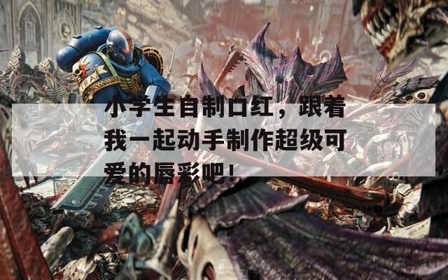 小学生自制口红，跟着我一起动手制作超级可爱的唇彩吧！