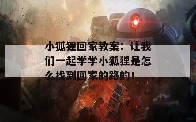 小狐狸回家教案：让我们一起学学小狐狸是怎么找到回家的路的！