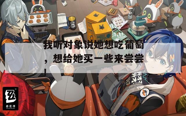 我听对象说她想吃葡萄，想给她买一些来尝尝！