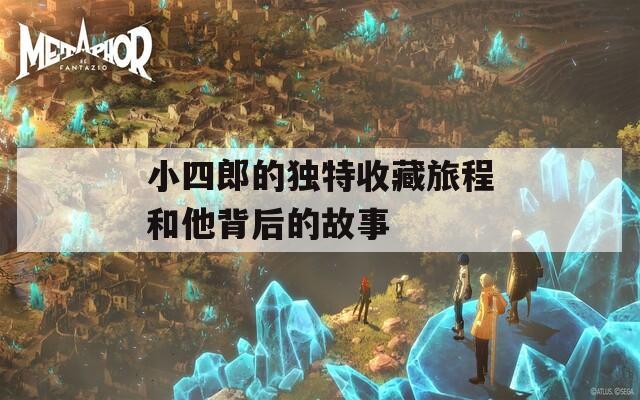 小四郎的独特收藏旅程和他背后的故事