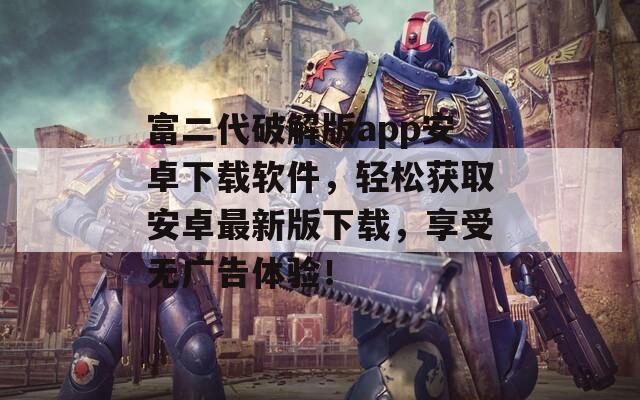 富二代破解版app安卓下载软件，轻松获取安卓最新版下载，享受无广告体验！