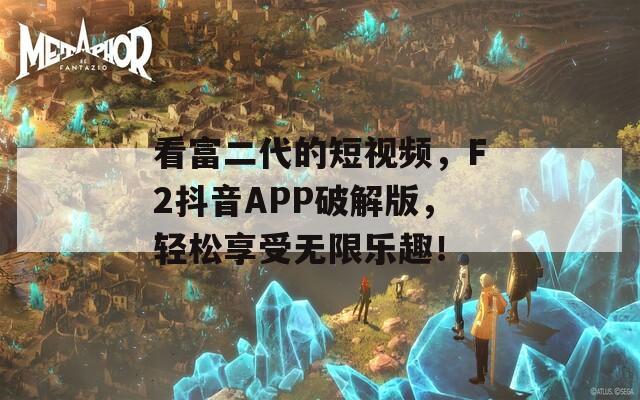 看富二代的短视频，F2抖音APP破解版，轻松享受无限乐趣！
