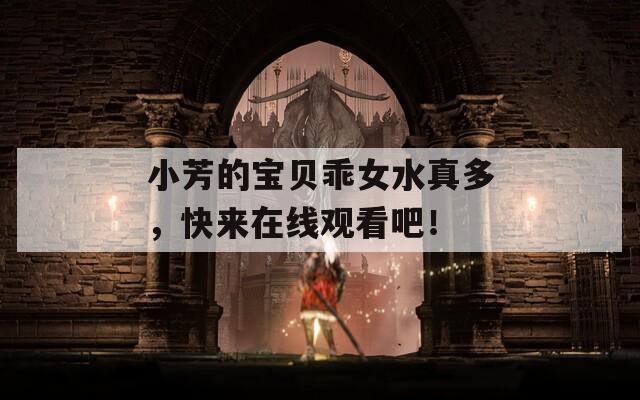 小芳的宝贝乖女水真多，快来在线观看吧！