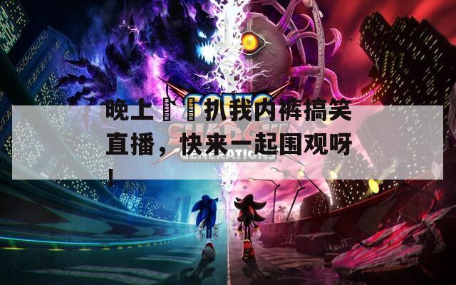 晚上妺妺扒我内裤搞笑直播，快来一起围观呀！