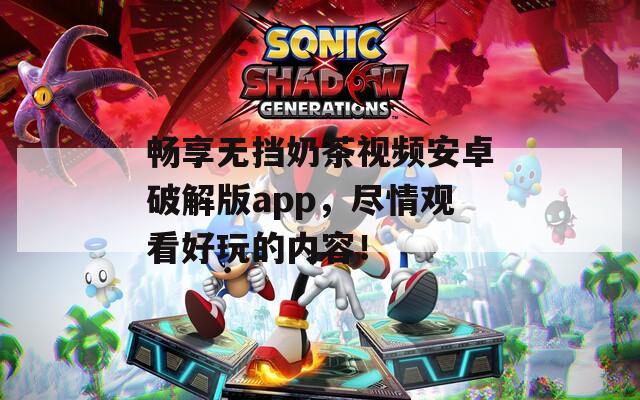 畅享无挡奶茶视频安卓破解版app，尽情观看好玩的内容！