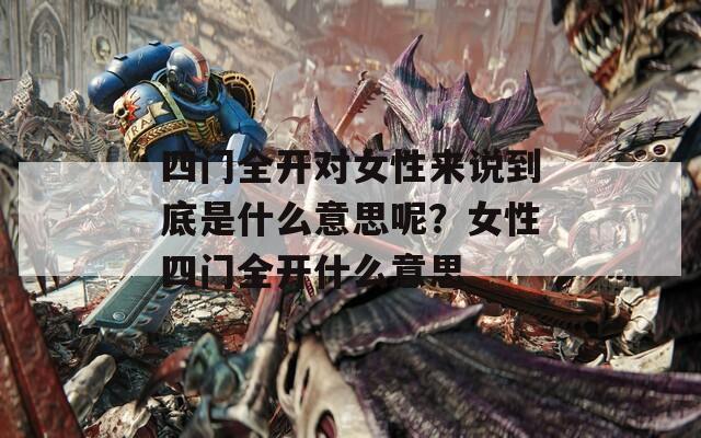四门全开对女性来说到底是什么意思呢？女性四门全开什么意思