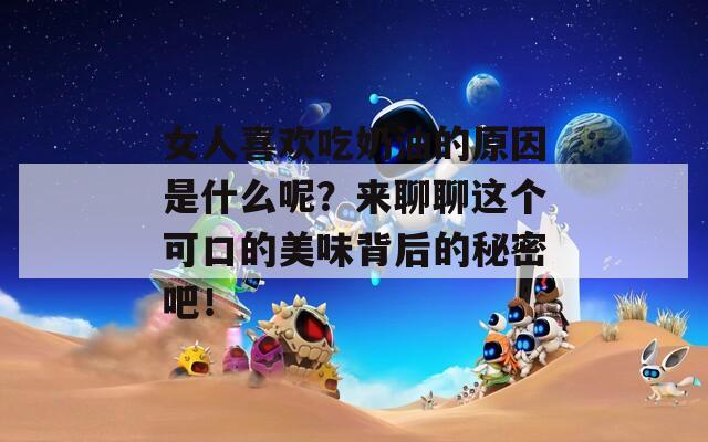 女人喜欢吃奶油的原因是什么呢？来聊聊这个可口的美味背后的秘密吧！