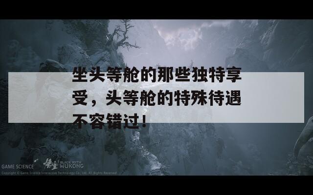 坐头等舱的那些独特享受，头等舱的特殊待遇不容错过！