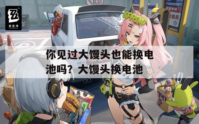 你见过大馒头也能换电池吗？大馒头换电池