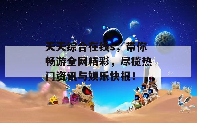 天天综合在线s，带你畅游全网精彩，尽揽热门资讯与娱乐快报！