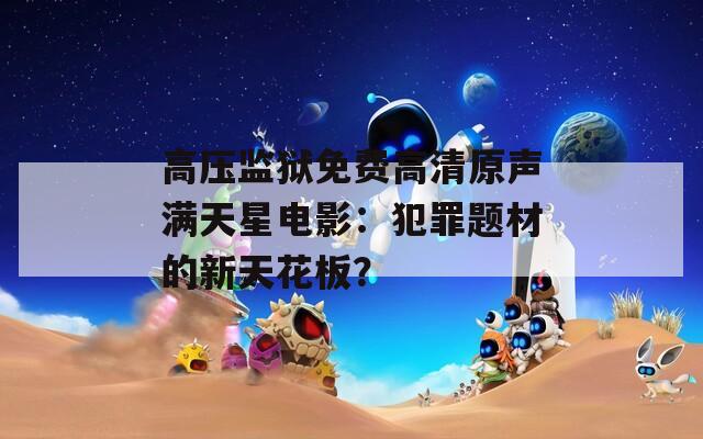 高压监狱免费高清原声满天星电影：犯罪题材的新天花板？