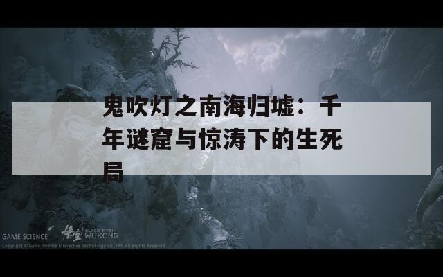 鬼吹灯之南海归墟：千年谜窟与惊涛下的生死局