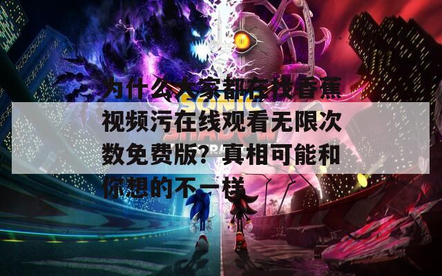 为什么大家都在找香蕉视频污在线观看无限次数免费版？真相可能和你想的不一样