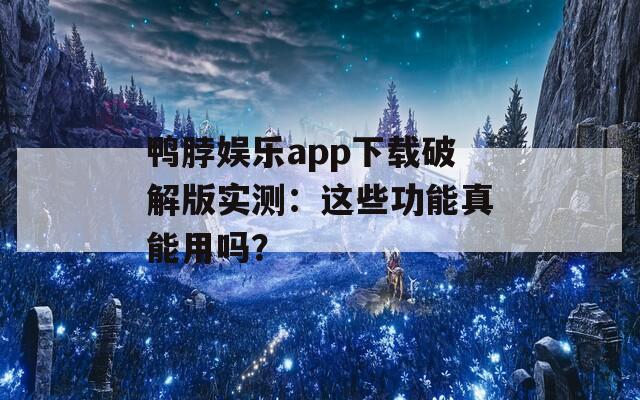 鸭脖娱乐app下载破解版实测：这些功能真能用吗？