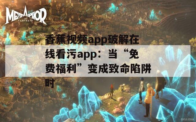 香蕉视频app破解在线看污app：当“免费福利”变成致命陷阱时