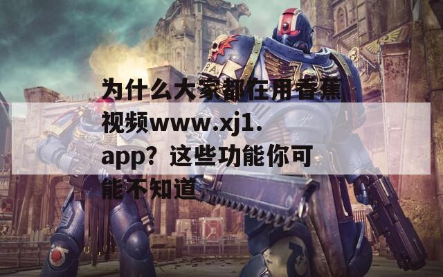 为什么大家都在用香蕉视频www.xj1.app？这些功能你可能不知道