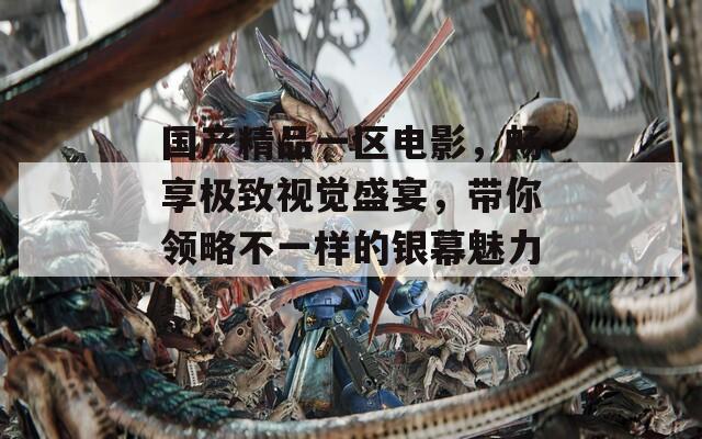 国产精品一区电影，畅享极致视觉盛宴，带你领略不一样的银幕魅力！