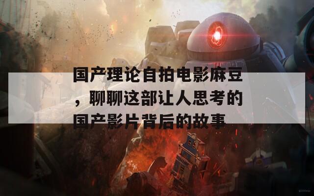 国产理论自拍电影麻豆，聊聊这部让人思考的国产影片背后的故事