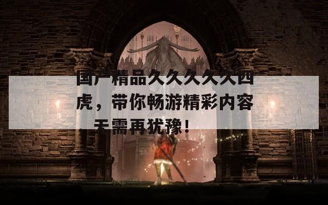 国产精品久久久久久四虎，带你畅游精彩内容，无需再犹豫！