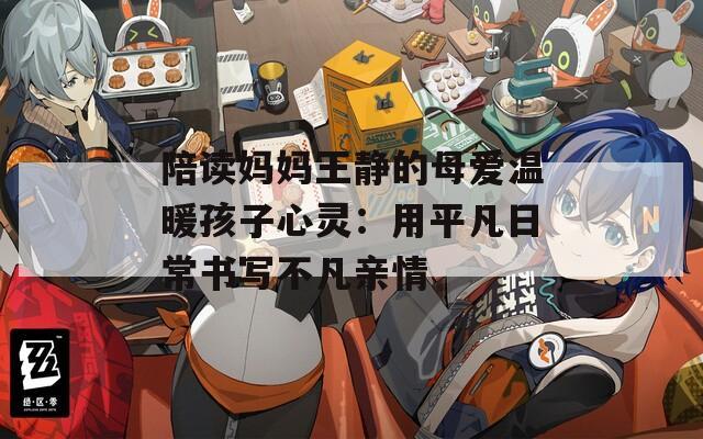陪读妈妈王静的母爱温暖孩子心灵：用平凡日常书写不凡亲情