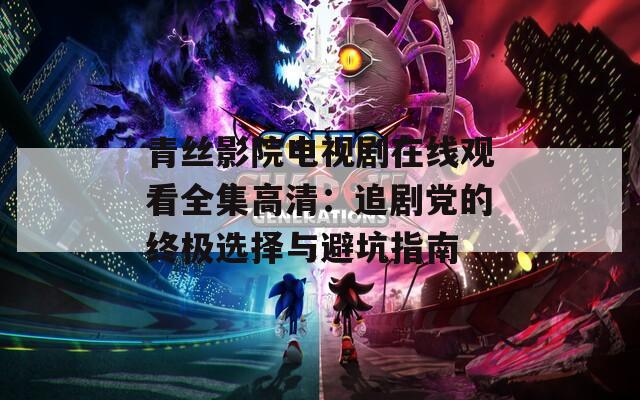 青丝影院电视剧在线观看全集高清：追剧党的终极选择与避坑指南