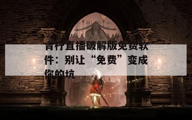 青柠直播破解版免费软件：别让“免费”变成你的坑