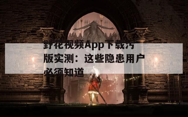 野花视频App下载污版实测：这些隐患用户必须知道